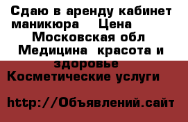 Сдаю в аренду кабинет маникюра  › Цена ­ 500 - Московская обл. Медицина, красота и здоровье » Косметические услуги   